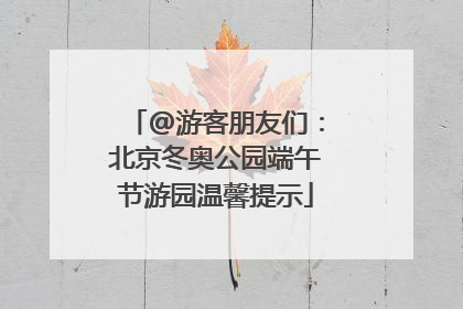@游客朋友们：北京冬奥公园端午节游园温馨提示