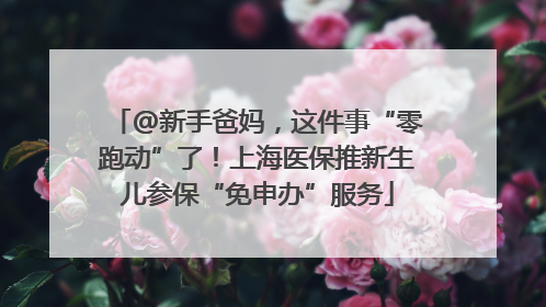 @新手爸妈，这件事“零跑动”了！上海医保推新生儿参保“免申办”服务