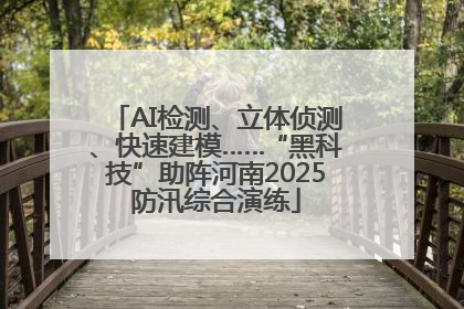 AI检测、立体侦测、快速建模……“黑科技”助阵河南2025防汛综合演练