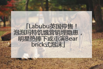 Labubu英国停售！泡泡玛特饥饿营销埋隐患，明星热捧下或重演Bearbrick式泡沫